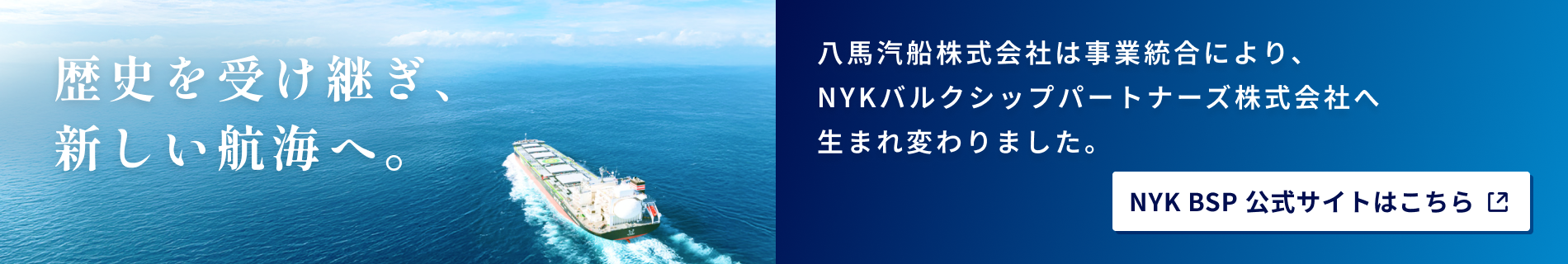 陸上海技者 八馬汽船株式会社は事業統合により、NYKバルクシップパートナーズ株式会社へ生まれ変わりました。 NYK BSP 公式サイトはこちら
